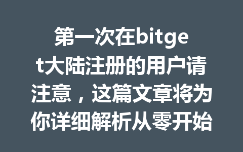 第一次在bitget大陆注册的用户请注意，这篇文章将为你详细解析从零开始的完整流程！ 一