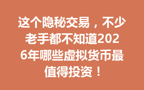 这个隐秘交易，不少老手都不知道2026年哪些虚拟货币最值得投资！ 一
