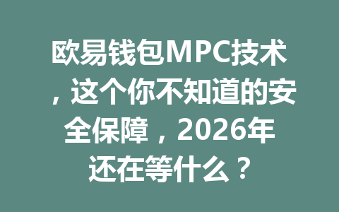 欧易钱包MPC技术,这个你不知道的安全保障,2026年还在等什么? 一