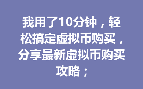 我用了10分钟,轻松搞定虚拟币购买,分享最新虚拟币购买攻略; 一