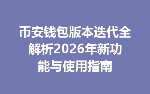 币安钱包版本迭代全解析2026年新功能与使用指南 一