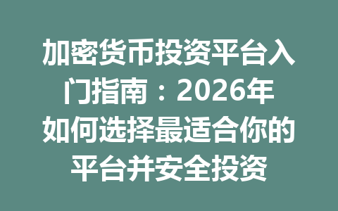 加密货币投资平台入门指南:2026年如何选择最适合你的平台并安全投资 一