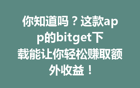 你知道吗?这款app的bitget下载能让你轻松赚取额外收益! 一