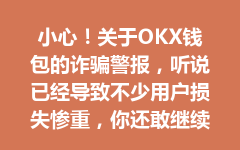 小心!关于OKX钱包的诈骗警报,听说已经导致不少用户损失惨重,你还敢继续使用吗? 一