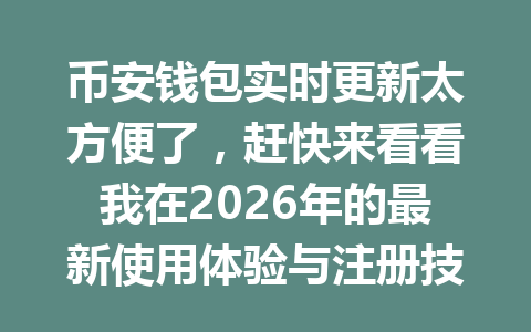 币安钱包实时更新太方便了，赶快来看看我在2026年的最新使用体验与注册技巧！ 一