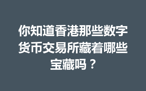 你知道香港那些数字货币交易所藏着哪些宝藏吗？ 一