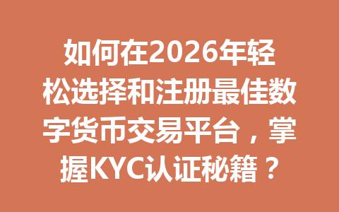 如何在2026年轻松选择和注册最佳数字货币交易平台,掌握KYC认证秘籍? 一