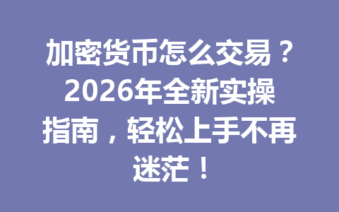 加密货币怎么交易？2026年全新实操指南，轻松上手不再迷茫！ 一