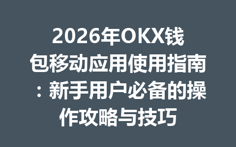 2026年OKX钱包移动应用使用指南：新手用户必备的操作攻略与技巧 一