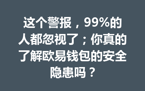 这个警报，99%的人都忽视了；你真的了解欧易钱包的安全隐患吗？ 一