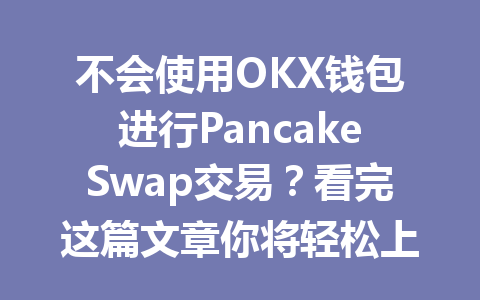 不会使用OKX钱包进行PancakeSwap交易？看完这篇文章你将轻松上手！ 一