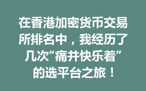 在香港加密货币交易所排名中,我经历了几次“痛并快乐着”的选平台之旅! 一