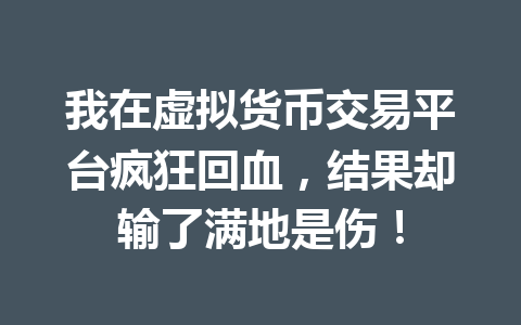我在虚拟货币交易平台疯狂回血,结果却输了满地是伤! 一