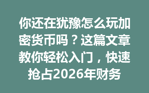 你还在犹豫怎么玩加密货币吗?这篇文章教你轻松入门,快速抢占2026年财务自由的机会! 一
