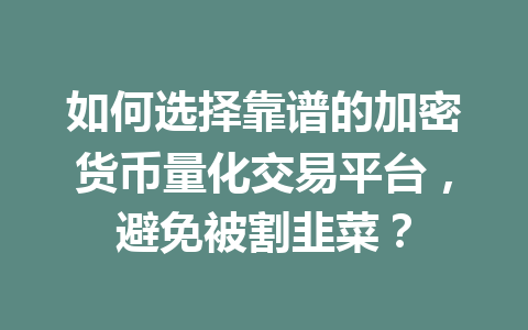如何选择靠谱的加密货币量化交易平台,避免被割韭菜? 一