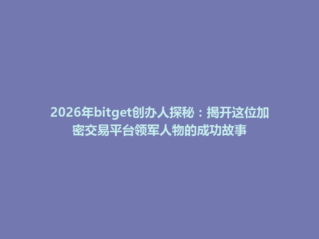 2026年bitget创办人探秘：揭开这位加密交易平台领军人物的成功故事 一