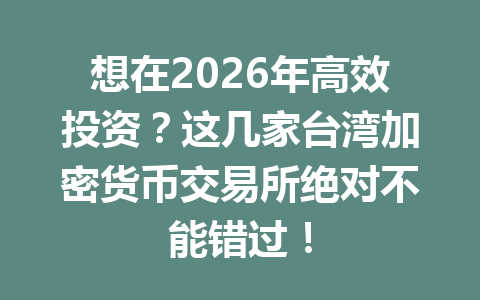 想在2026年高效投资?这几家台湾加密货币交易所绝对不能错过! 一