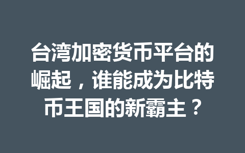 台湾加密货币平台的崛起,谁能成为比特币王国的新霸主? 一
