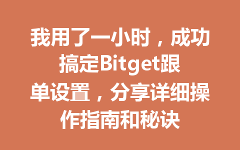 我用了一小时，成功搞定Bitget跟单设置，分享详细操作指南和秘诀 一