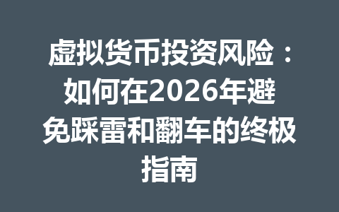 虚拟货币投资风险：如何在2026年避免踩雷和翻车的终极指南 一