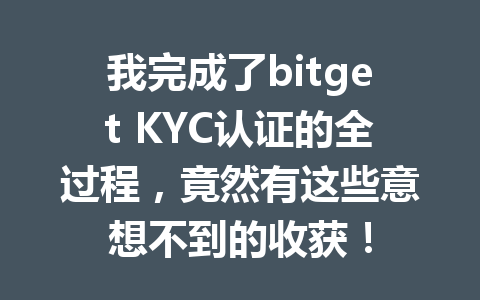 我完成了bitget KYC认证的全过程,竟然有这些意想不到的收获! 一