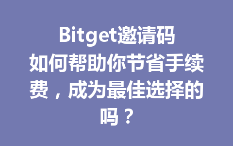 Bitget邀请码如何帮助你节省手续费，成为最佳选择的吗？ 一