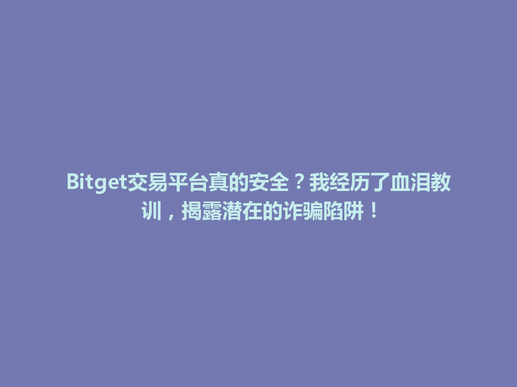 Bitget交易平台真的安全？我经历了血泪教训，揭露潜在的诈骗陷阱！ 一