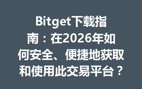 Bitget下载指南:在2026年如何安全、便捷地获取和使用此交易平台? 一