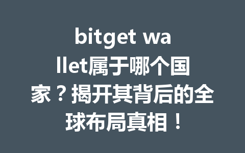 bitget wallet属于哪个国家?揭开其背后的全球布局真相! 一