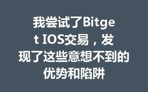 我尝试了Bitget IOS交易,发现了这些意想不到的优势和陷阱 一