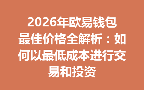 2026年欧易钱包最佳价格全解析：如何以最低成本进行交易和投资 一