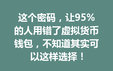 这个密码,让95%的人用错了虚拟货币钱包,不知道其实可以这样选择! 一