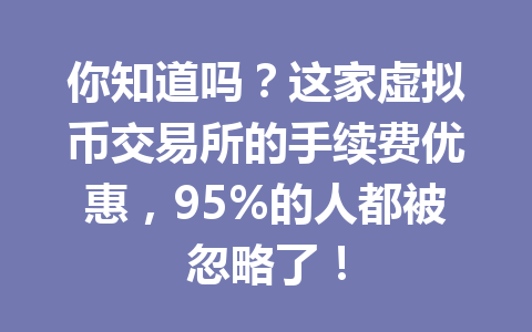 你知道吗?这家虚拟币交易所的手续费优惠,95%的人都被忽略了! 一