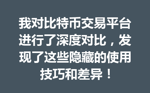我对比特币交易平台进行了深度对比,发现了这些隐藏的使用技巧和差异! 一