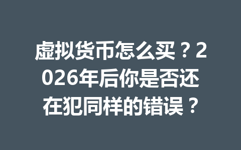 虚拟货币怎么买？2026年后你是否还在犯同样的错误？ 一