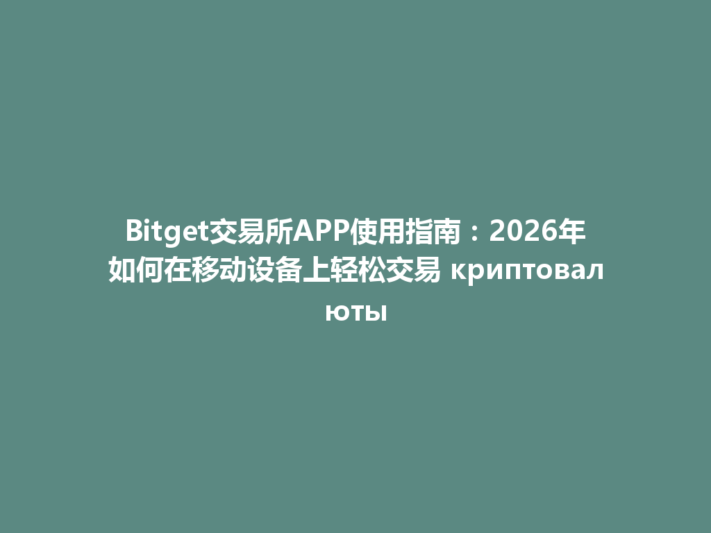 Bitget交易所APP使用指南:2026年如何在移动设备上轻松交易 криптовалюты 一