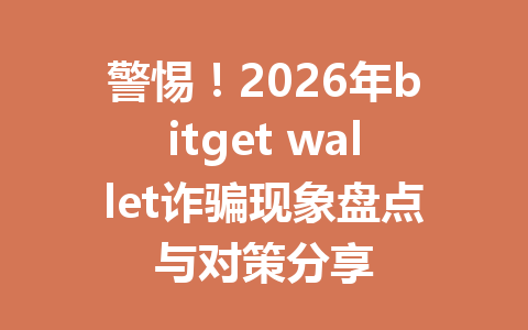 警惕!2026年bitget wallet诈骗现象盘点与对策分享 一