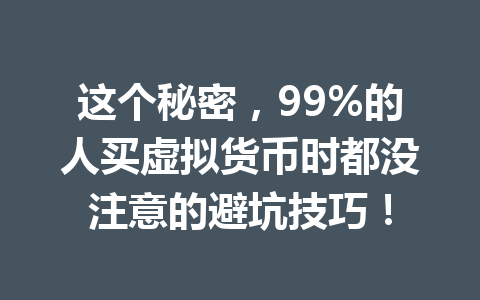 这个秘密,99%的人买虚拟货币时都没注意的避坑技巧! 一