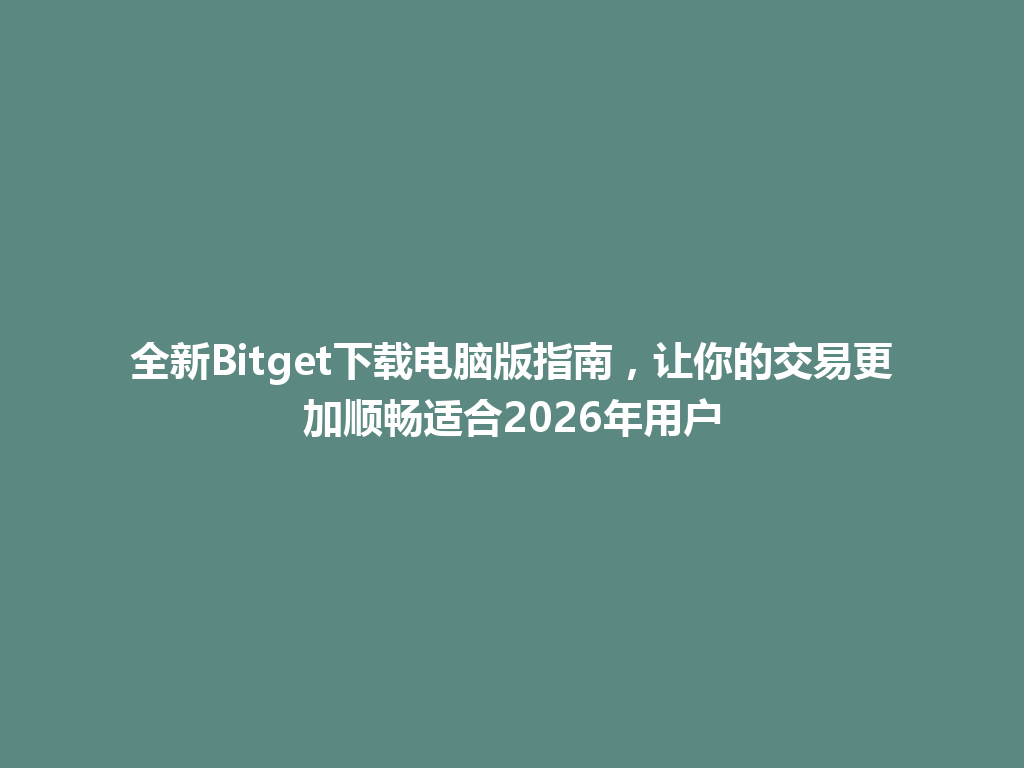全新Bitget下载电脑版指南，让你的交易更加顺畅适合2026年用户 一