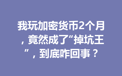 我玩加密货币2个月，竟然成了“掉坑王”，到底咋回事？ 一