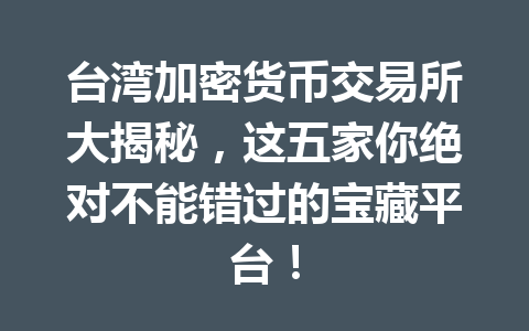 台湾加密货币交易所大揭秘,这五家你绝对不能错过的宝藏平台! 一