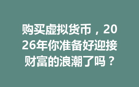 购买虚拟货币，2026年你准备好迎接财富的浪潮了吗？ 一