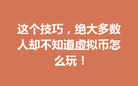 这个技巧,绝大多数人却不知道虚拟币怎么玩! 一