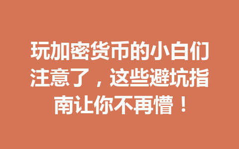 玩加密货币的小白们注意了,这些避坑指南让你不再懵! 一