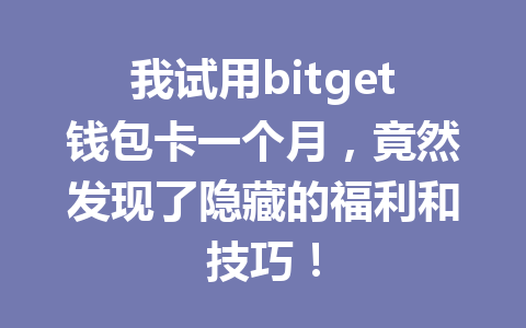 我试用bitget钱包卡一个月,竟然发现了隐藏的福利和技巧! 一