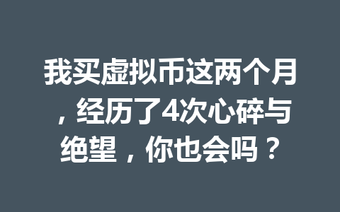 我买虚拟币这两个月,经历了4次心碎与绝望,你也会吗? 一