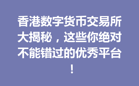 香港数字货币交易所大揭秘，这些你绝对不能错过的优秀平台！ 一