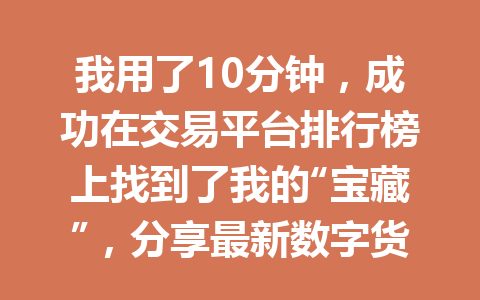 我用了10分钟,成功在交易平台排行榜上找到了我的“宝藏”,分享最新数字货币交易平台评测! 一
