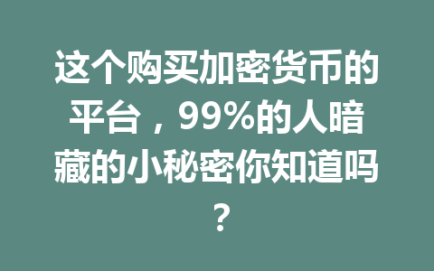 这个购买加密货币的平台,99%的人暗藏的小秘密你知道吗? 一