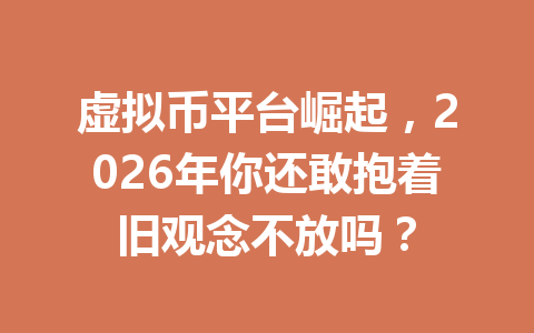 虚拟币平台崛起,2026年你还敢抱着旧观念不放吗? 一